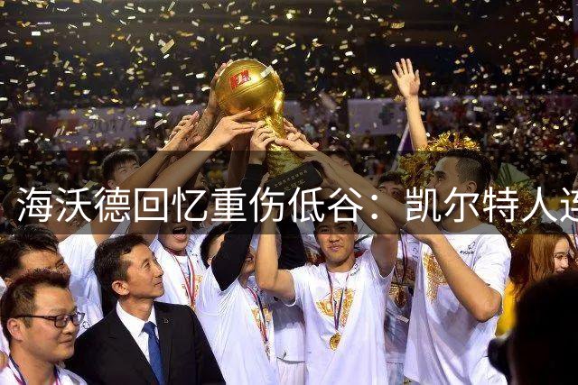 海沃德回忆重伤低谷：凯尔特人连胜时期曾陷入自我怀疑